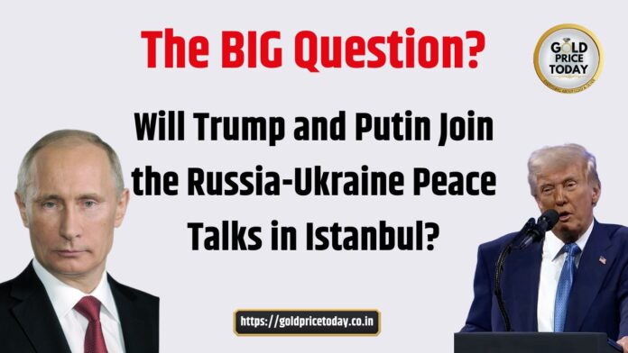 Will Trump and Putin Join the Russia-Ukraine Peace Talks in Istanbul