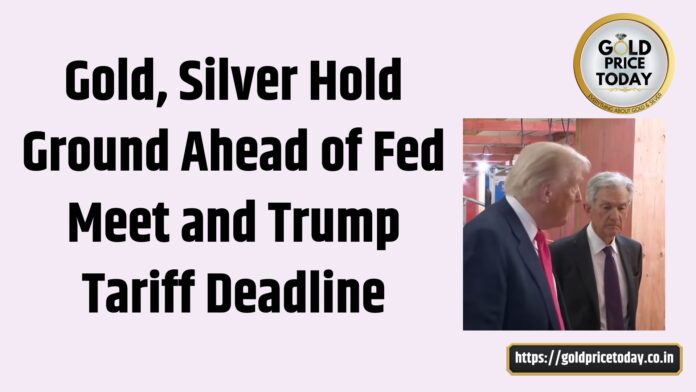 Gold, Silver Hold Ground Ahead of Fed Meet and Trump Tariff Deadline